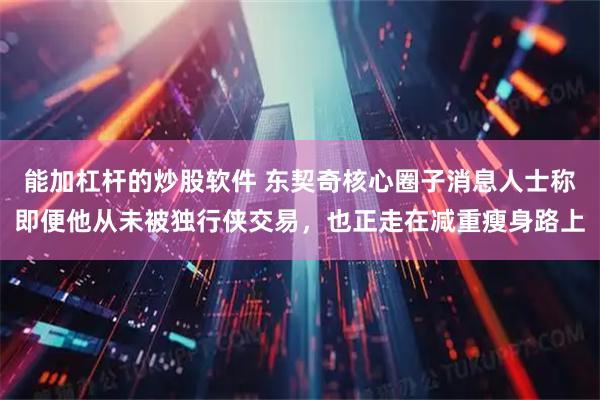 能加杠杆的炒股软件 东契奇核心圈子消息人士称即便他从未被独行侠交易，也正走在减重瘦身路上