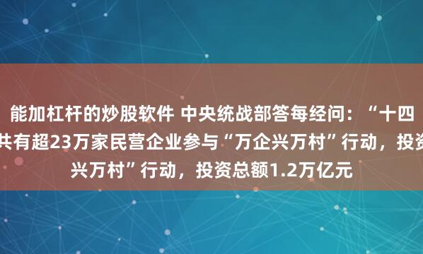 能加杠杆的炒股软件 中央统战部答每经问：“十四五”期间，全国共有超23万家民营企业参与“万企兴万村”行动，投资总额1.2万亿元