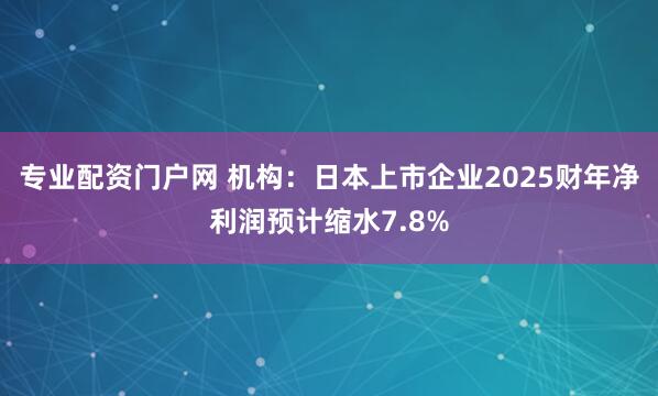 专业配资门户网 机构：日本上市企业2025财年净利润预计缩水7.8%