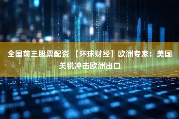 全国前三股票配资 【环球财经】欧洲专家：美国关税冲击欧洲出口