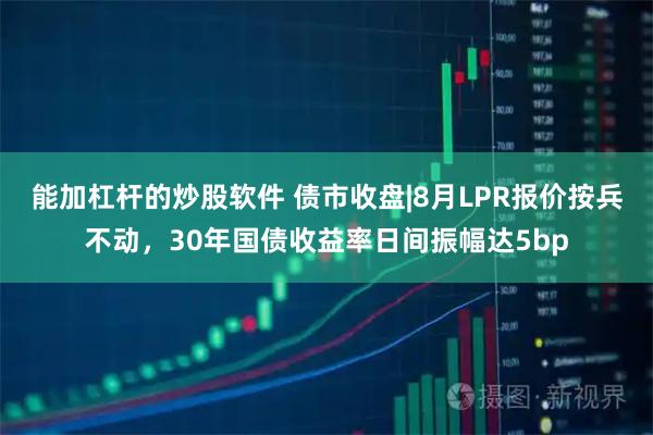 能加杠杆的炒股软件 债市收盘|8月LPR报价按兵不动，30年国债收益率日间振幅达5bp