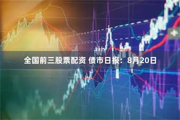 全国前三股票配资 债市日报：8月20日