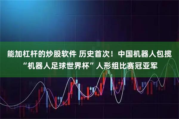 能加杠杆的炒股软件 历史首次！中国机器人包揽“机器人足球世界杯”人形组比赛冠亚军