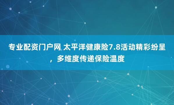 专业配资门户网 太平洋健康险7.8活动精彩纷呈，多维度传递保险温度