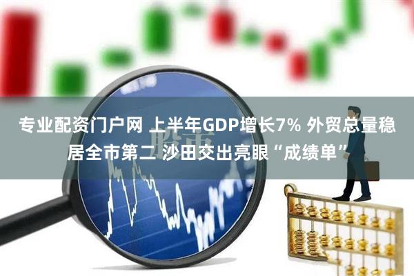 专业配资门户网 上半年GDP增长7% 外贸总量稳居全市第二 沙田交出亮眼“成绩单”