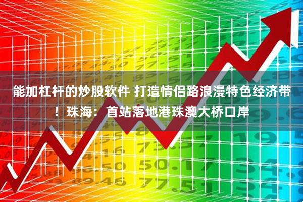 能加杠杆的炒股软件 打造情侣路浪漫特色经济带！珠海：首站落地港珠澳大桥口岸
