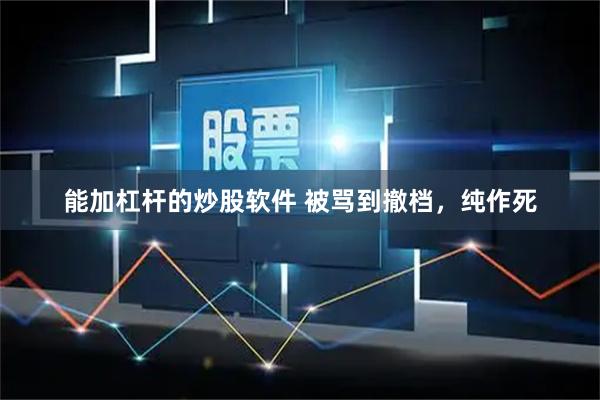 能加杠杆的炒股软件 被骂到撤档，纯作死