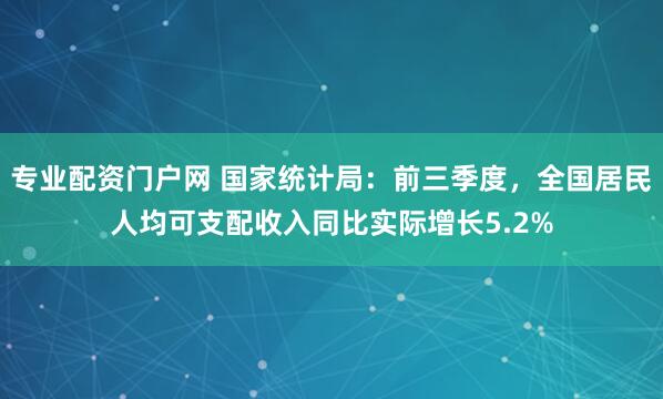 专业配资门户网 国家统计局：前三季度，全国居民人均可支配收入同比实际增长5.2%