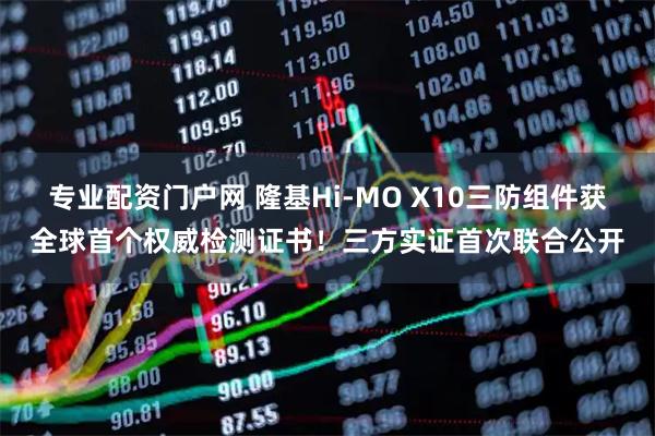 专业配资门户网 隆基Hi-MO X10三防组件获全球首个权威检测证书！三方实证首次联合公开
