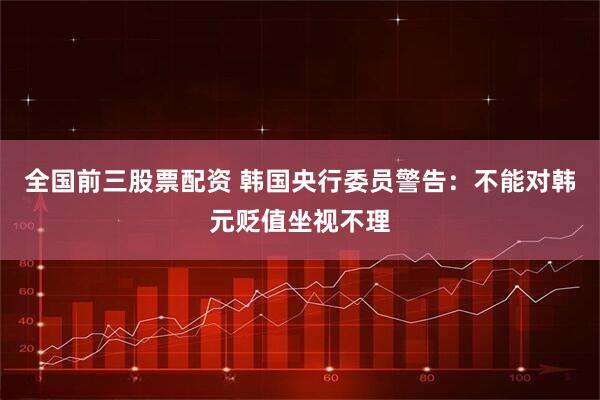 全国前三股票配资 韩国央行委员警告:不能对韩元贬值坐视不理