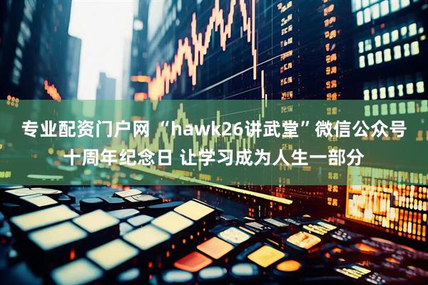 专业配资门户网 “hawk26讲武堂”微信公众号十周年纪念日 让学习成为人生一部分