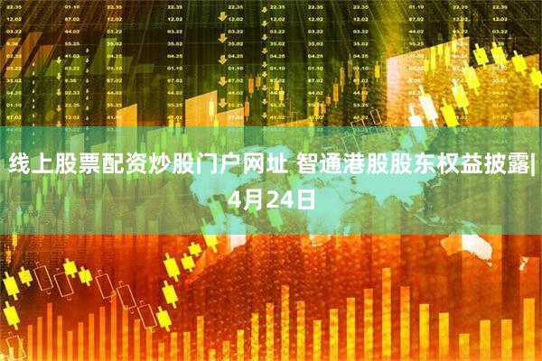 线上股票配资炒股门户网址 智通港股股东权益披露|4月24日
