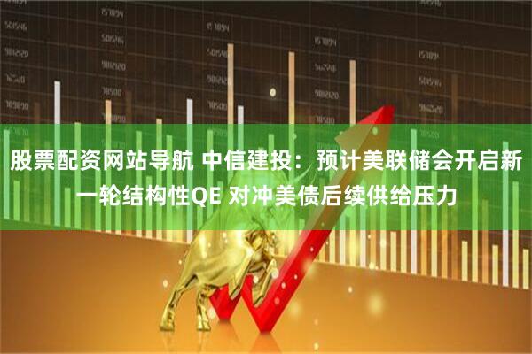 股票配资网站导航 中信建投：预计美联储会开启新一轮结构性QE 对冲美债后续供给压力