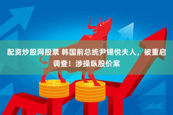 配资炒股网股票 韩国前总统尹锡悦夫人，被重启调查！涉操纵股价案