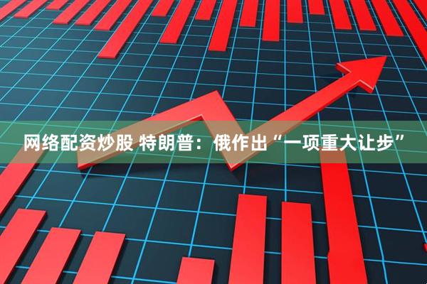 网络配资炒股 特朗普：俄作出“一项重大让步”