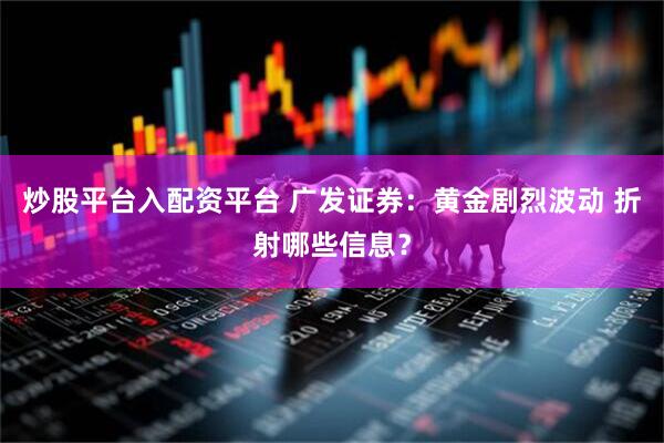 炒股平台入配资平台 广发证券：黄金剧烈波动 折射哪些信息？