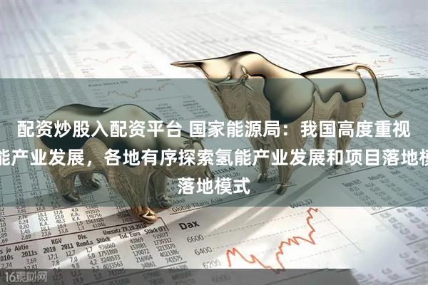 配资炒股入配资平台 国家能源局：我国高度重视氢能产业发展，各地有序探索氢能产业发展和项目落地模式