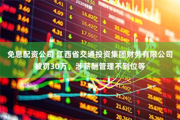 免息配资公司 江西省交通投资集团财务有限公司被罚30万，涉薪酬管理不到位等