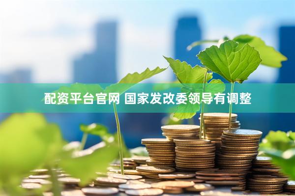 配资平台官网 国家发改委领导有调整