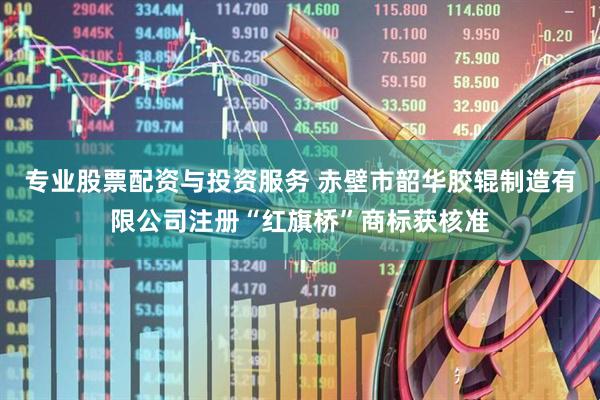 专业股票配资与投资服务 赤壁市韶华胶辊制造有限公司注册“红旗桥”商标获核准