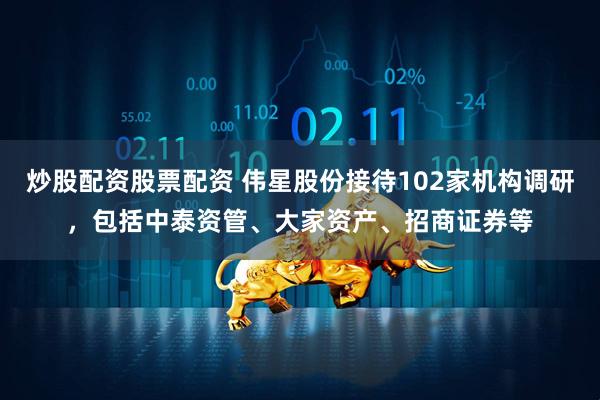 炒股配资股票配资 伟星股份接待102家机构调研，包括中泰资管、大家资产、招商证券等