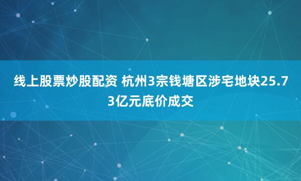 线上股票炒股配资 杭州3宗钱塘区涉宅地块25.73亿元底价成交