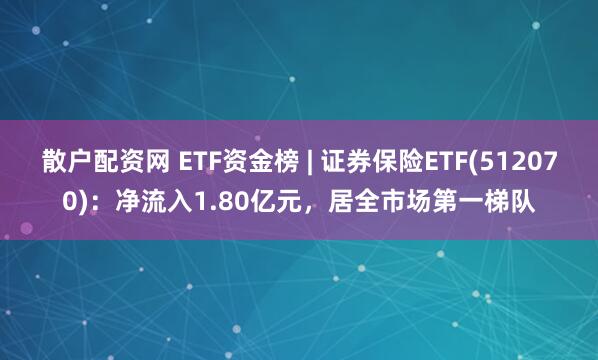 散户配资网 ETF资金榜 | 证券保险ETF(512070)：净流入1.80亿元，居全市场第一梯队