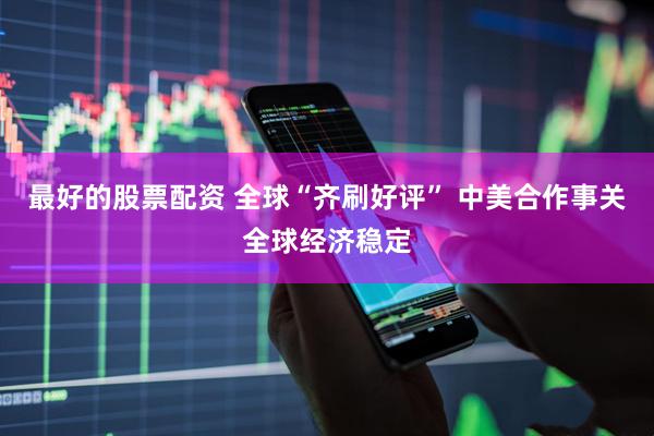 最好的股票配资 全球“齐刷好评” 中美合作事关全球经济稳定