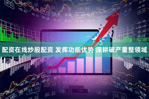 配资在线炒股配资 发挥功能优势 深耕破产重整领域