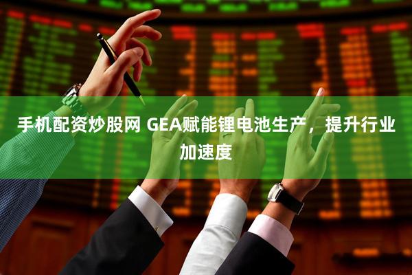 手机配资炒股网 GEA赋能锂电池生产，提升行业加速度