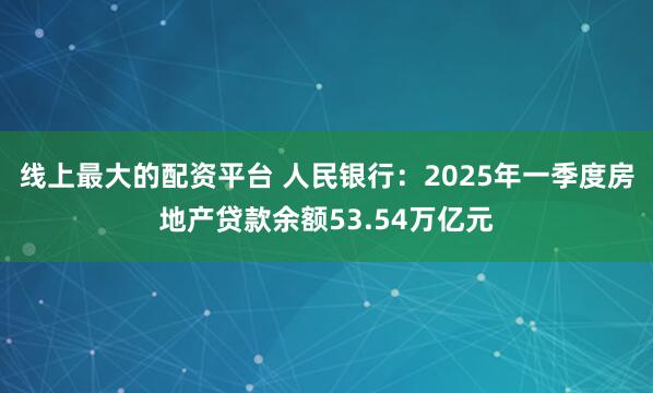 线上最大的配资平台 人民银行：2025年一季度房地产贷款余额53.54万亿元