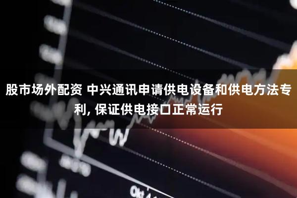 股市场外配资 中兴通讯申请供电设备和供电方法专利, 保证供电接口正常运行