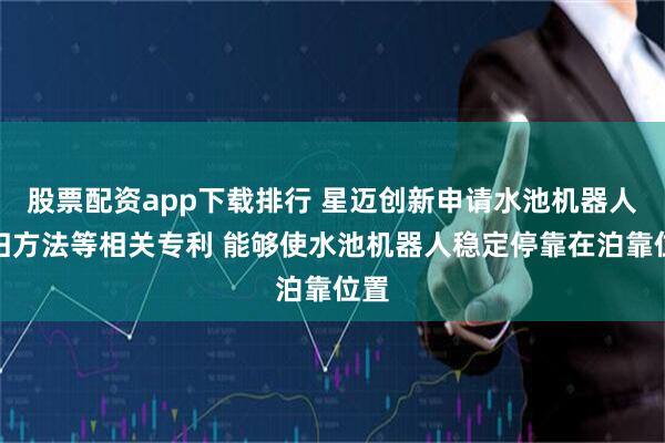 股票配资app下载排行 星迈创新申请水池机器人回归方法等相关专利 能够使水池机器人稳定停靠在泊靠位置