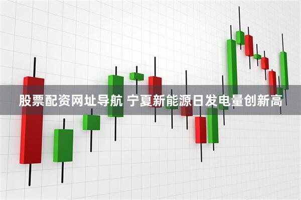 股票配资网址导航 宁夏新能源日发电量创新高