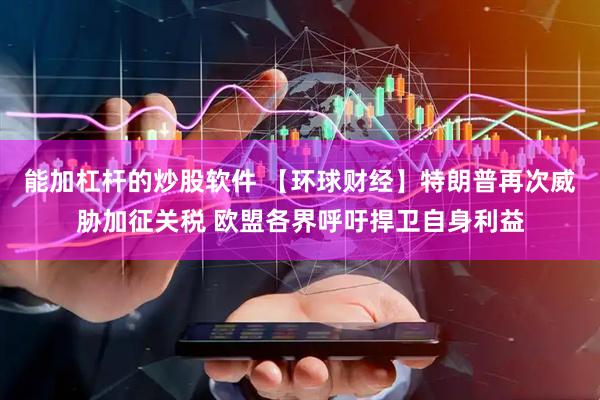 能加杠杆的炒股软件 【环球财经】特朗普再次威胁加征关税 欧盟各界呼吁捍卫自身利益