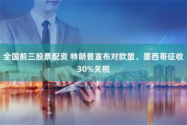 全国前三股票配资 特朗普宣布对欧盟、墨西哥征收30%关税