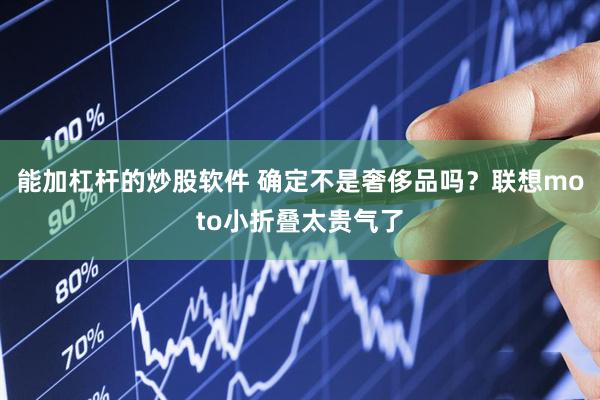能加杠杆的炒股软件 确定不是奢侈品吗？联想moto小折叠太贵气了