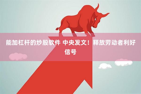 能加杠杆的炒股软件 中央发文！释放劳动者利好信号