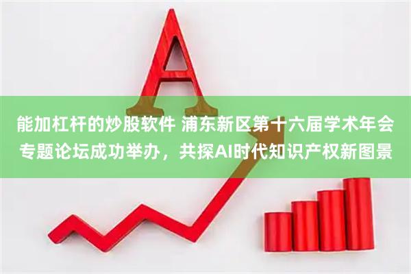 能加杠杆的炒股软件 浦东新区第十六届学术年会专题论坛成功举办，共探AI时代知识产权新图景