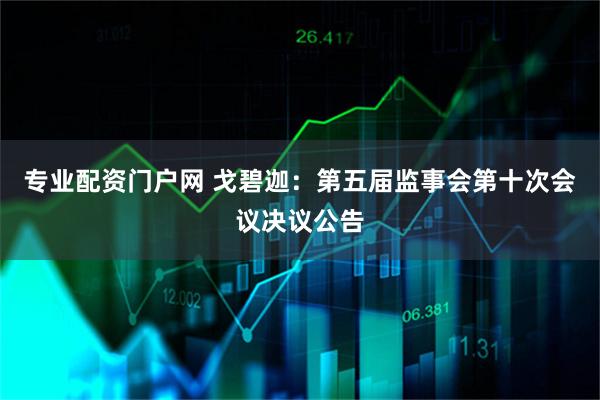 专业配资门户网 戈碧迦：第五届监事会第十次会议决议公告