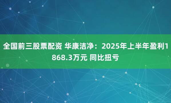 全国前三股票配资 华康洁净：2025年上半年盈利1868.3万元 同比扭亏