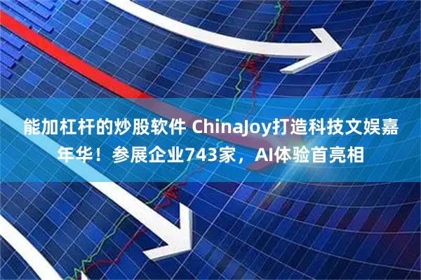 能加杠杆的炒股软件 ChinaJoy打造科技文娱嘉年华！参展企业743家，AI体验首亮相