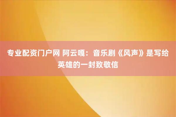 专业配资门户网 阿云嘎：音乐剧《风声》是写给英雄的一封致敬信