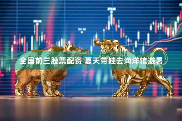 全国前三股票配资 夏天带娃去海洋馆避暑