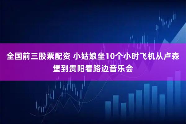 全国前三股票配资 小姑娘坐10个小时飞机从卢森堡到贵阳看路边音乐会