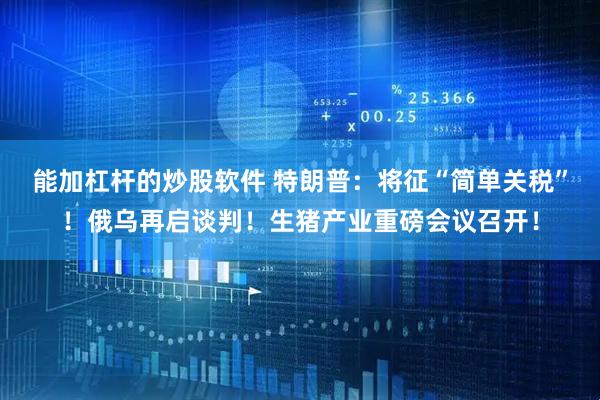 能加杠杆的炒股软件 特朗普：将征“简单关税”！俄乌再启谈判！生猪产业重磅会议召开！