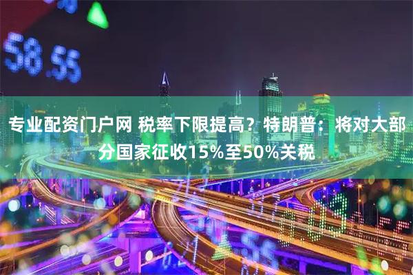 专业配资门户网 税率下限提高？特朗普：将对大部分国家征收15%至50%关税