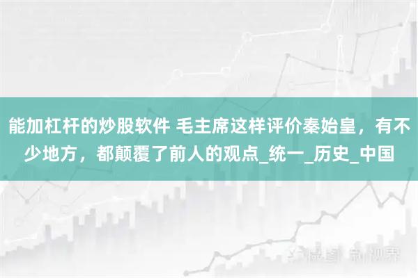 能加杠杆的炒股软件 毛主席这样评价秦始皇，有不少地方，都颠覆了前人的观点_统一_历史_中国