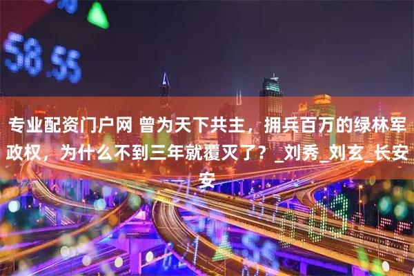专业配资门户网 曾为天下共主，拥兵百万的绿林军政权，为什么不到三年就覆灭了？_刘秀_刘玄_长安