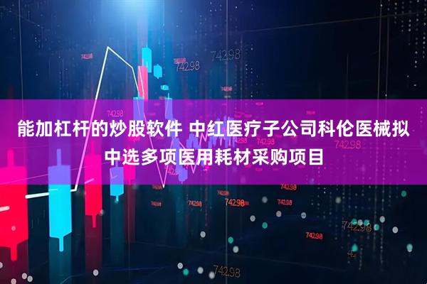 能加杠杆的炒股软件 中红医疗子公司科伦医械拟中选多项医用耗材采购项目